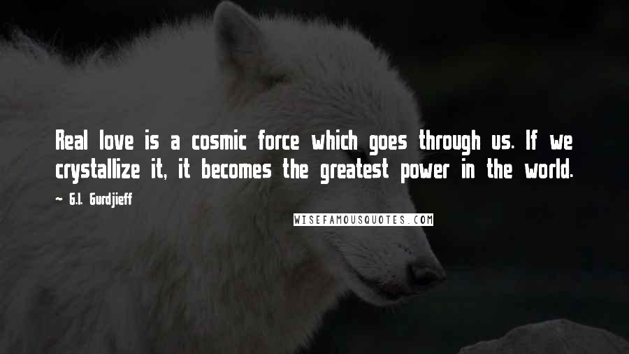 G.I. Gurdjieff Quotes: Real love is a cosmic force which goes through us. If we crystallize it, it becomes the greatest power in the world.