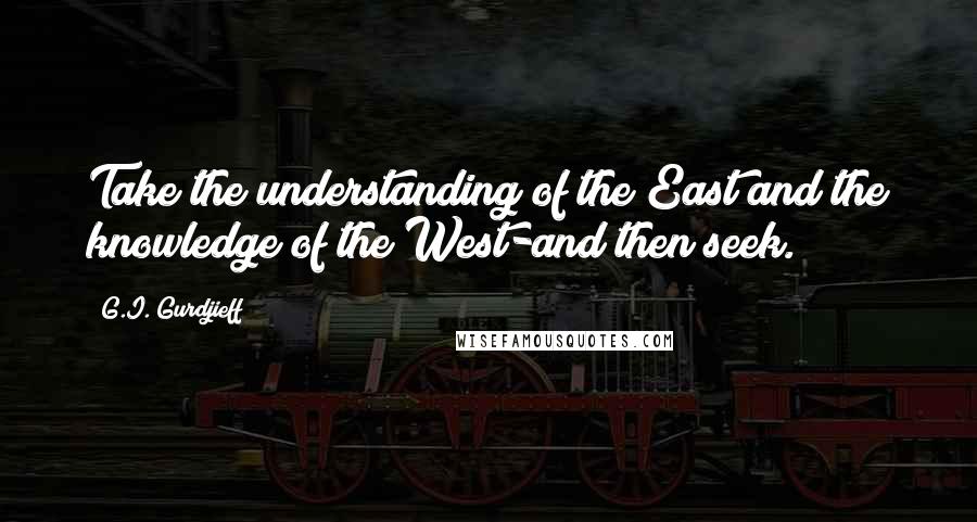 G.I. Gurdjieff Quotes: Take the understanding of the East and the knowledge of the West-and then seek.