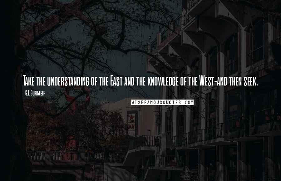 G.I. Gurdjieff Quotes: Take the understanding of the East and the knowledge of the West-and then seek.