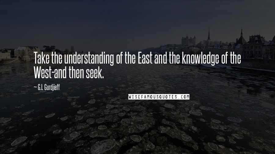 G.I. Gurdjieff Quotes: Take the understanding of the East and the knowledge of the West-and then seek.