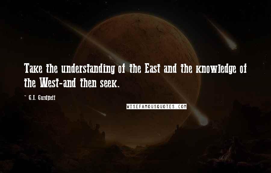G.I. Gurdjieff Quotes: Take the understanding of the East and the knowledge of the West-and then seek.