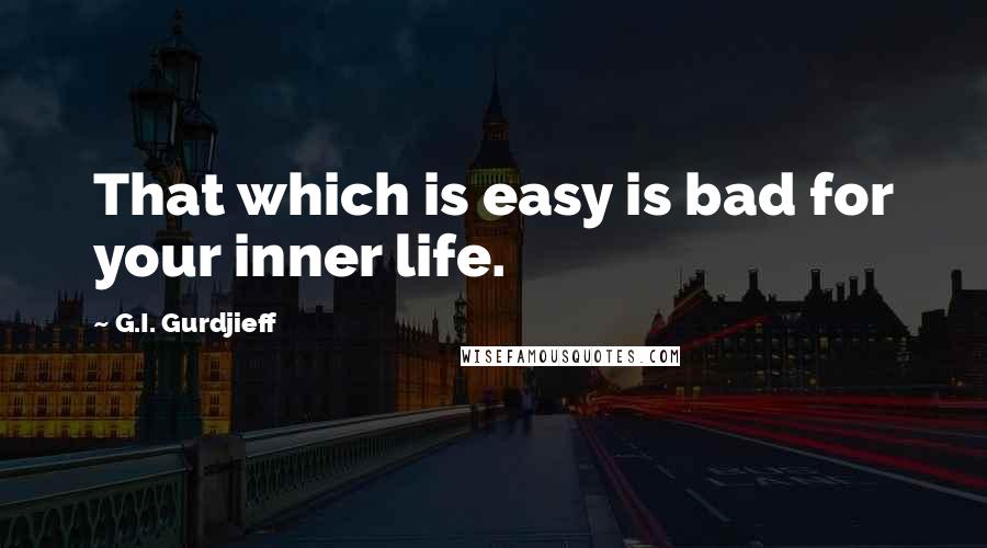 G.I. Gurdjieff Quotes: That which is easy is bad for your inner life.