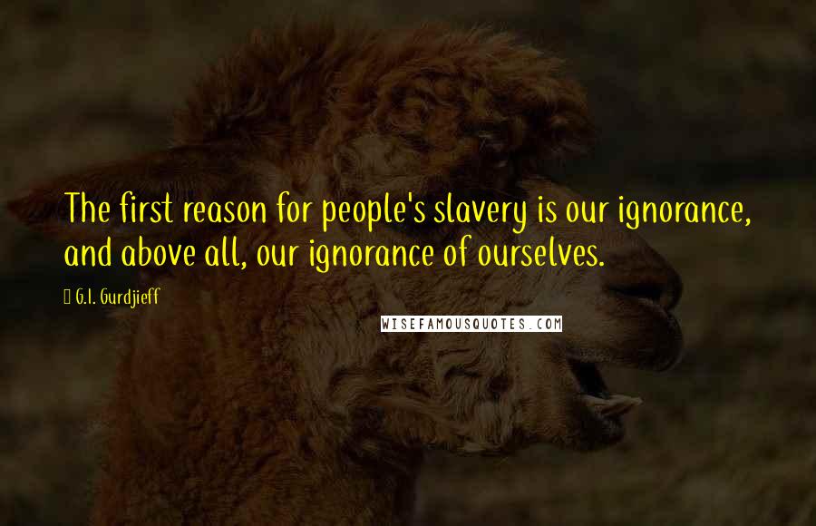 G.I. Gurdjieff Quotes: The first reason for people's slavery is our ignorance, and above all, our ignorance of ourselves.