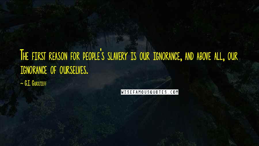 G.I. Gurdjieff Quotes: The first reason for people's slavery is our ignorance, and above all, our ignorance of ourselves.