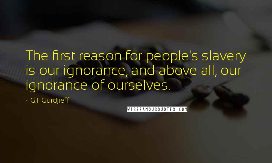 G.I. Gurdjieff Quotes: The first reason for people's slavery is our ignorance, and above all, our ignorance of ourselves.