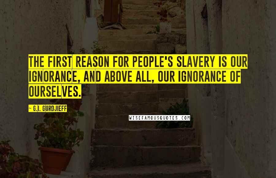 G.I. Gurdjieff Quotes: The first reason for people's slavery is our ignorance, and above all, our ignorance of ourselves.