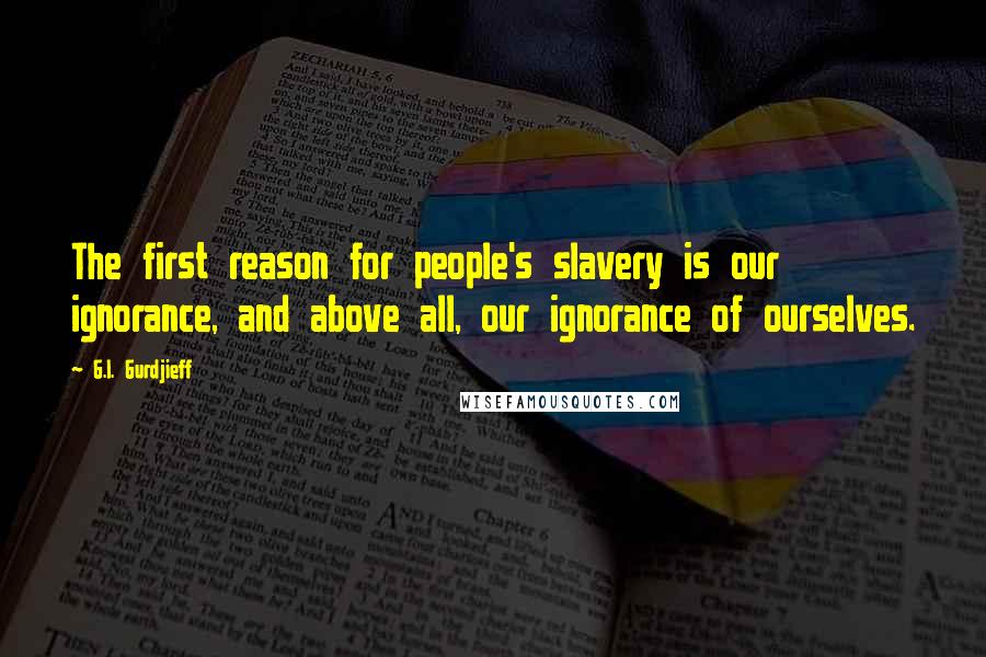 G.I. Gurdjieff Quotes: The first reason for people's slavery is our ignorance, and above all, our ignorance of ourselves.