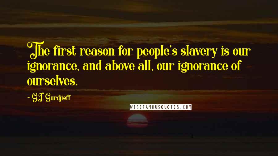 G.I. Gurdjieff Quotes: The first reason for people's slavery is our ignorance, and above all, our ignorance of ourselves.