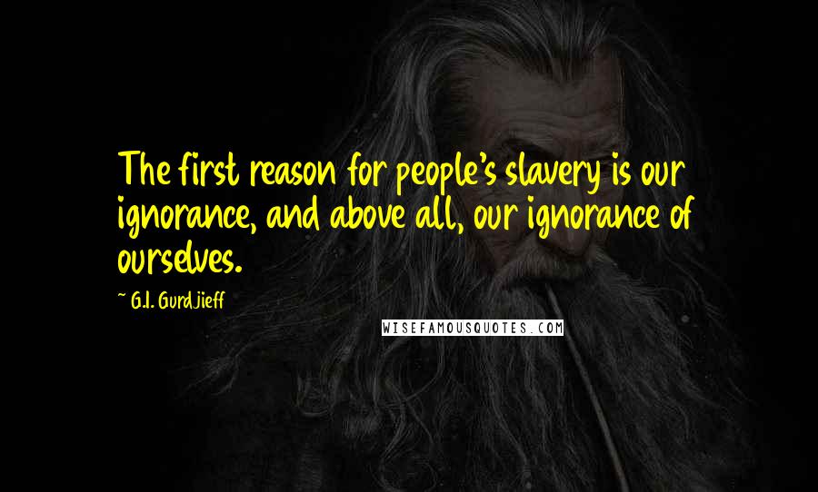 G.I. Gurdjieff Quotes: The first reason for people's slavery is our ignorance, and above all, our ignorance of ourselves.