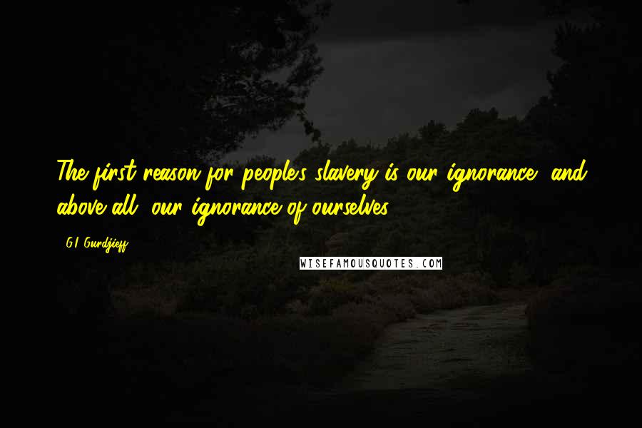 G.I. Gurdjieff Quotes: The first reason for people's slavery is our ignorance, and above all, our ignorance of ourselves.