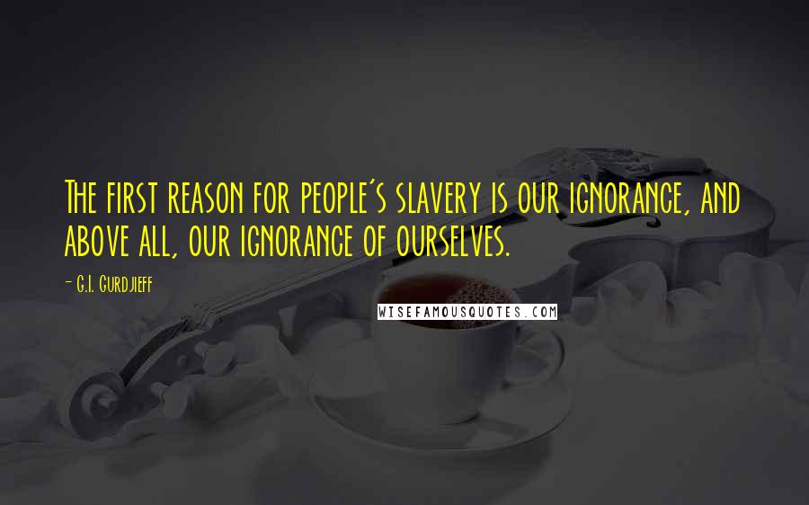 G.I. Gurdjieff Quotes: The first reason for people's slavery is our ignorance, and above all, our ignorance of ourselves.