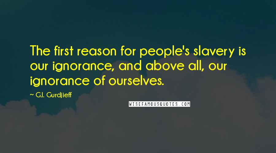 G.I. Gurdjieff Quotes: The first reason for people's slavery is our ignorance, and above all, our ignorance of ourselves.