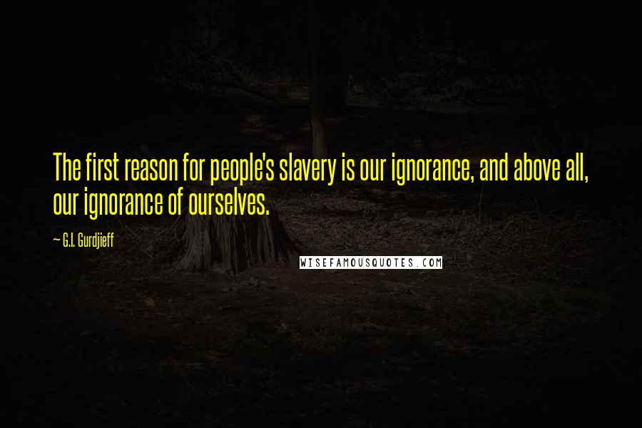 G.I. Gurdjieff Quotes: The first reason for people's slavery is our ignorance, and above all, our ignorance of ourselves.