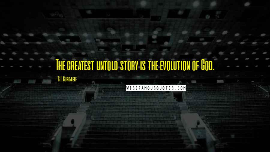 G.I. Gurdjieff Quotes: The greatest untold story is the evolution of God.