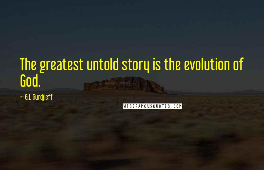 G.I. Gurdjieff Quotes: The greatest untold story is the evolution of God.