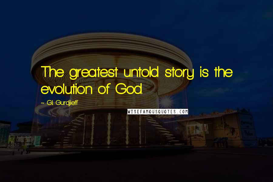 G.I. Gurdjieff Quotes: The greatest untold story is the evolution of God.