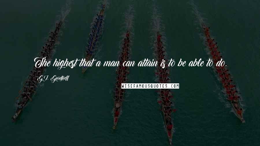 G.I. Gurdjieff Quotes: The highest that a man can attain is to be able to do.