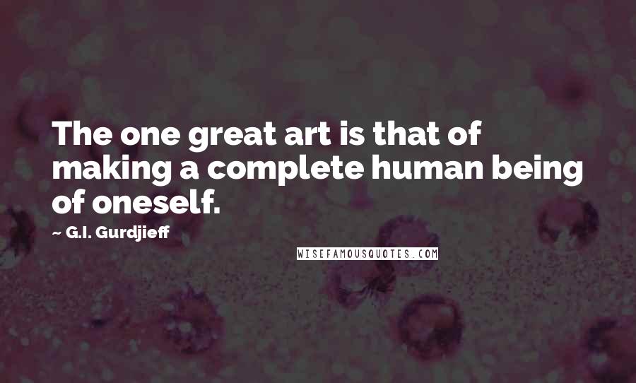 G.I. Gurdjieff Quotes: The one great art is that of making a complete human being of oneself.