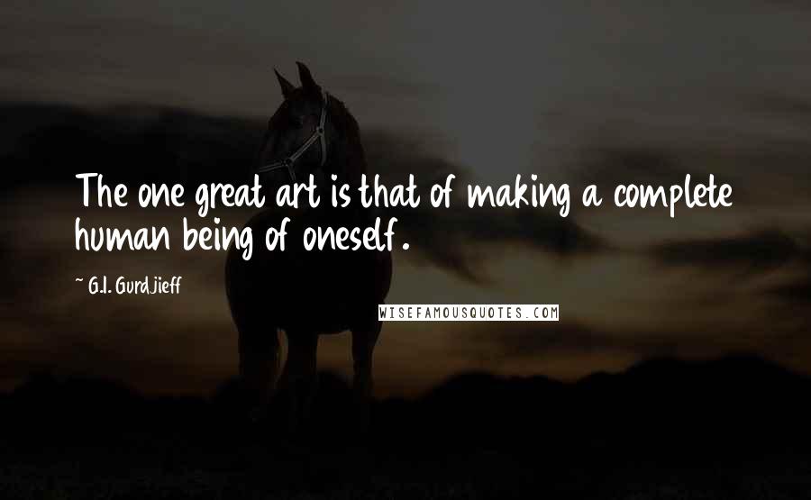 G.I. Gurdjieff Quotes: The one great art is that of making a complete human being of oneself.