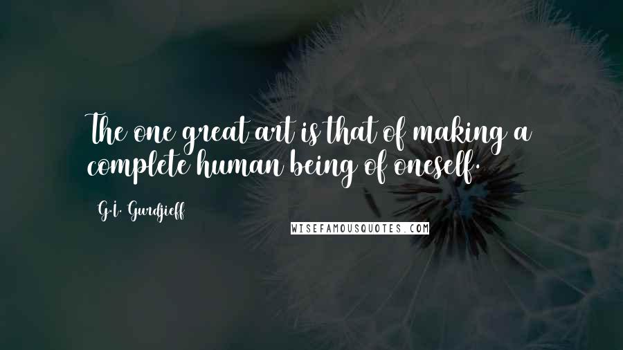 G.I. Gurdjieff Quotes: The one great art is that of making a complete human being of oneself.