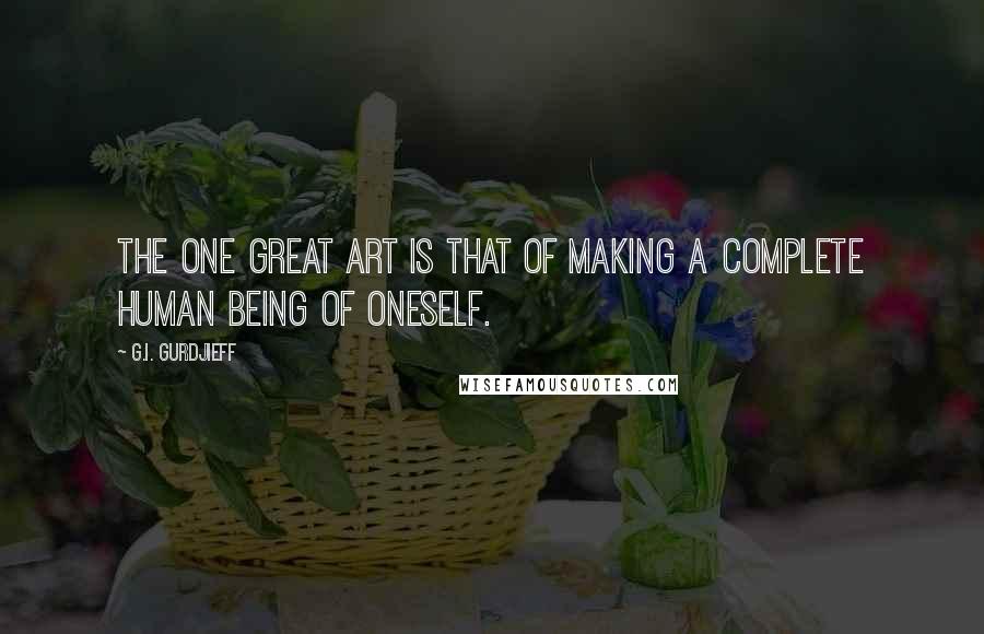 G.I. Gurdjieff Quotes: The one great art is that of making a complete human being of oneself.