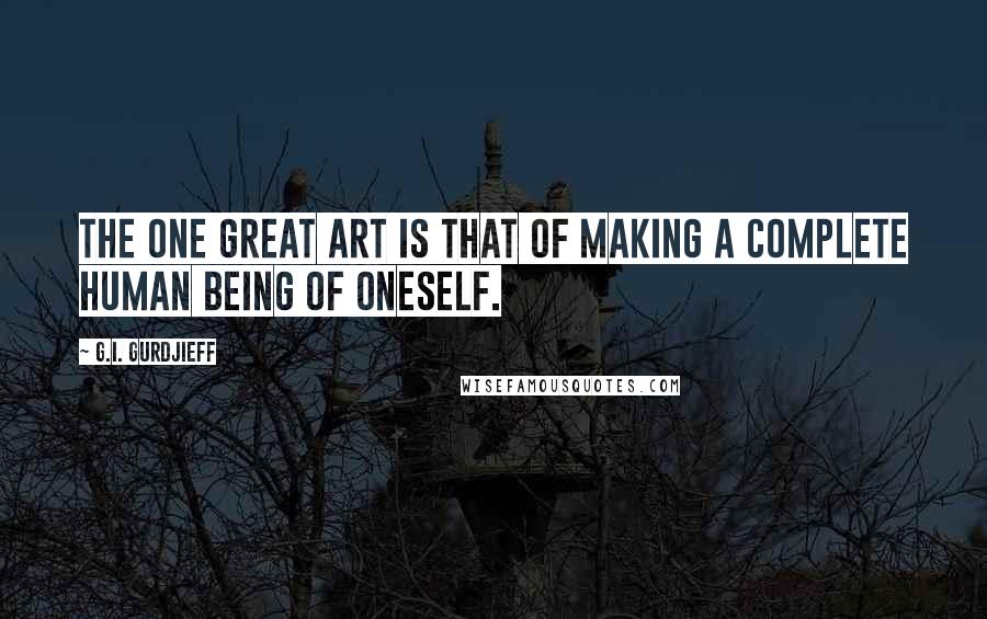 G.I. Gurdjieff Quotes: The one great art is that of making a complete human being of oneself.