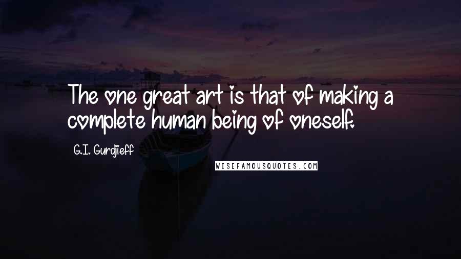 G.I. Gurdjieff Quotes: The one great art is that of making a complete human being of oneself.