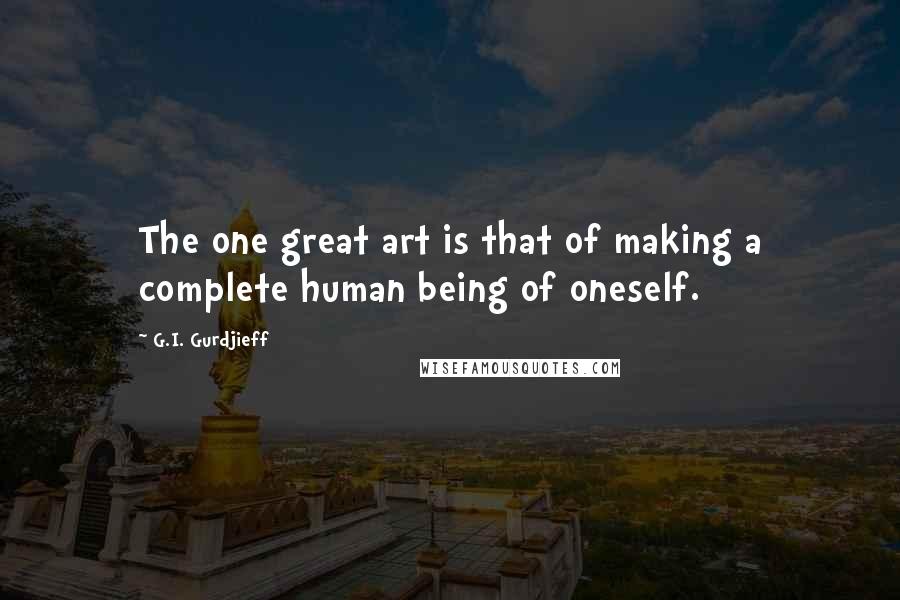G.I. Gurdjieff Quotes: The one great art is that of making a complete human being of oneself.