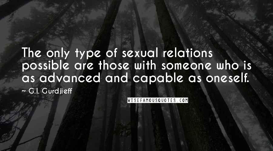 G.I. Gurdjieff Quotes: The only type of sexual relations possible are those with someone who is as advanced and capable as oneself.