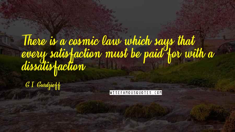 G.I. Gurdjieff Quotes: There is a cosmic law which says that every satisfaction must be paid for with a dissatisfaction.