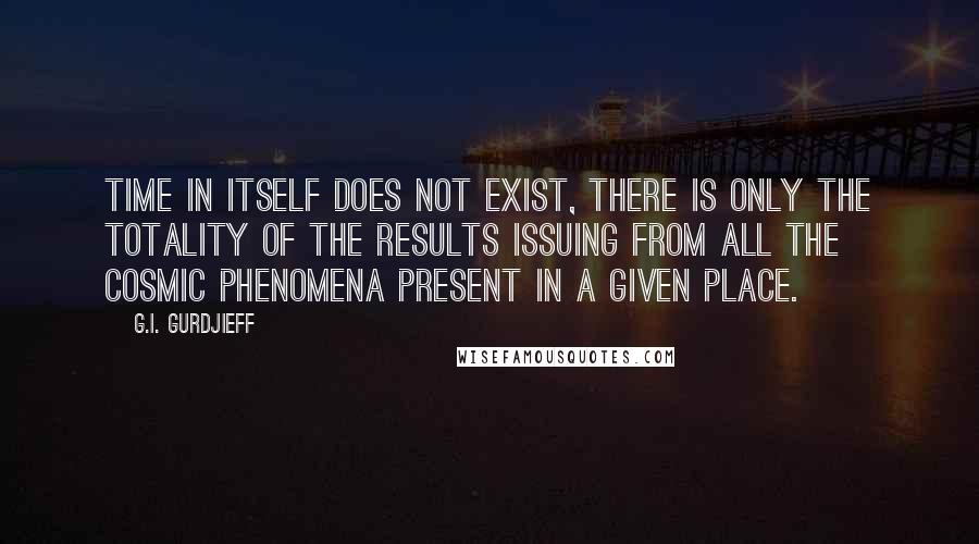 G.I. Gurdjieff Quotes: Time in itself does not exist, there is only the totality of the results issuing from all the cosmic phenomena present in a given place.