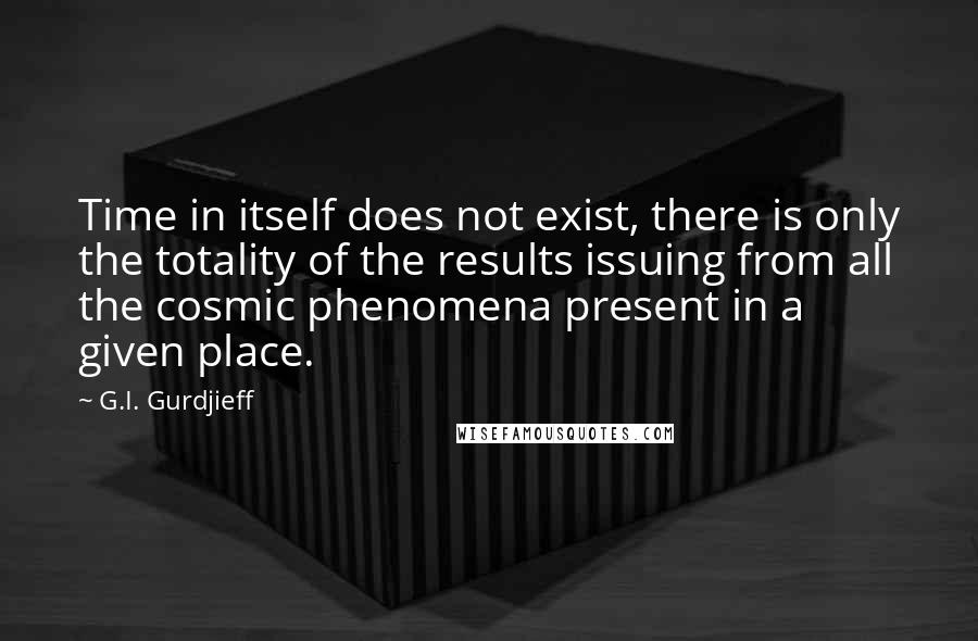 G.I. Gurdjieff Quotes: Time in itself does not exist, there is only the totality of the results issuing from all the cosmic phenomena present in a given place.