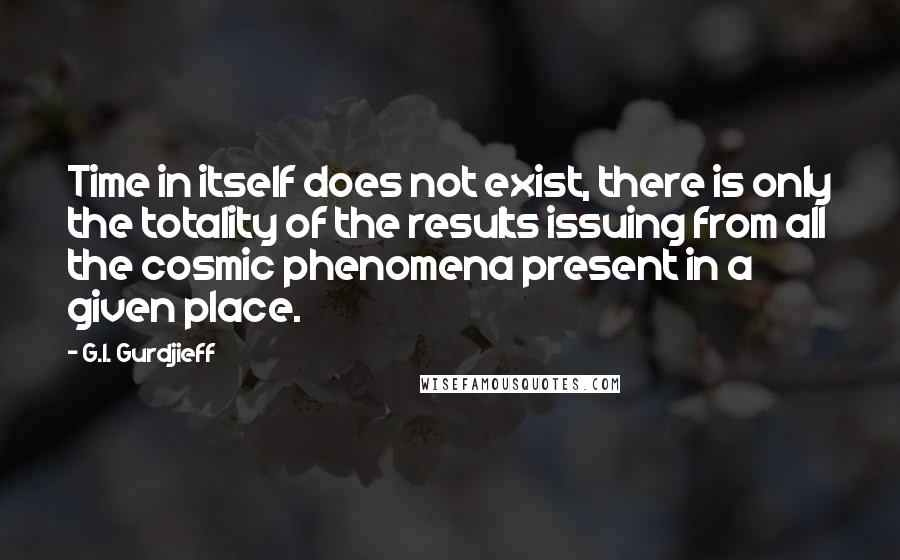 G.I. Gurdjieff Quotes: Time in itself does not exist, there is only the totality of the results issuing from all the cosmic phenomena present in a given place.