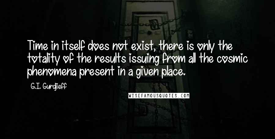 G.I. Gurdjieff Quotes: Time in itself does not exist, there is only the totality of the results issuing from all the cosmic phenomena present in a given place.