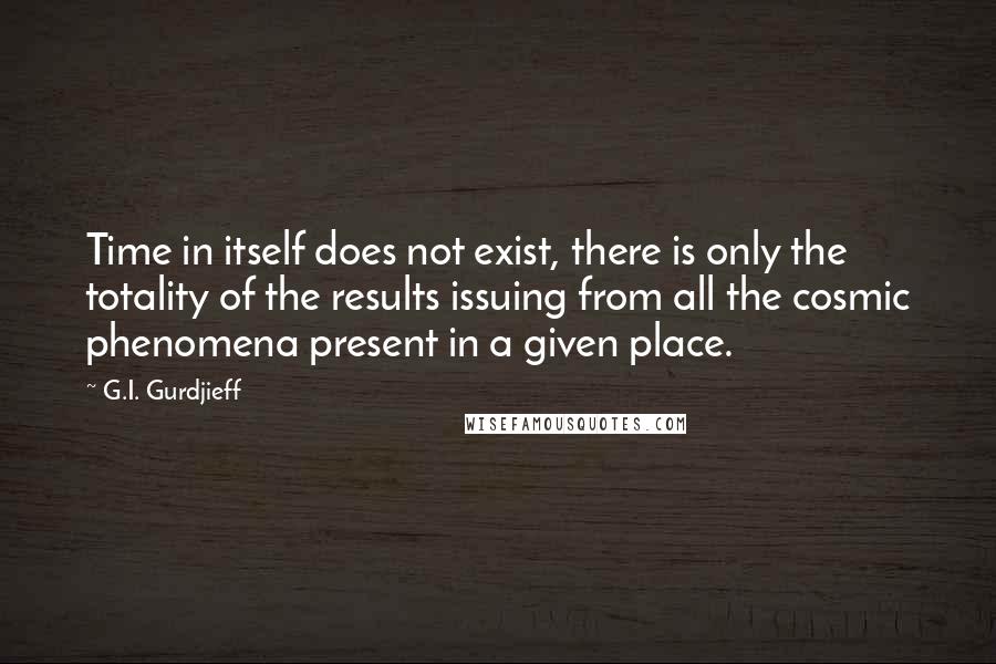 G.I. Gurdjieff Quotes: Time in itself does not exist, there is only the totality of the results issuing from all the cosmic phenomena present in a given place.