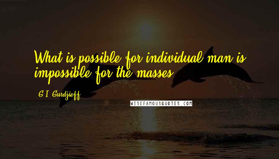 G.I. Gurdjieff Quotes: What is possible for individual man is impossible for the masses.