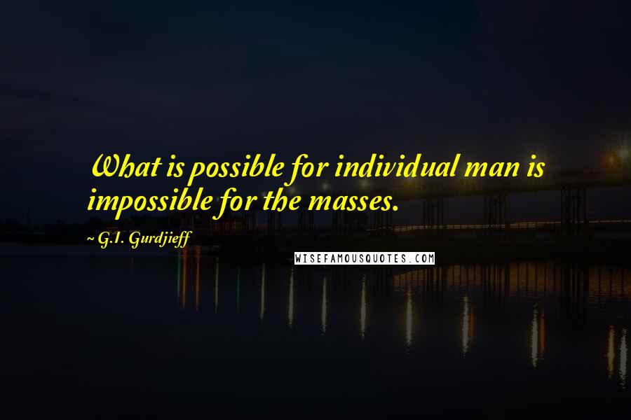 G.I. Gurdjieff Quotes: What is possible for individual man is impossible for the masses.