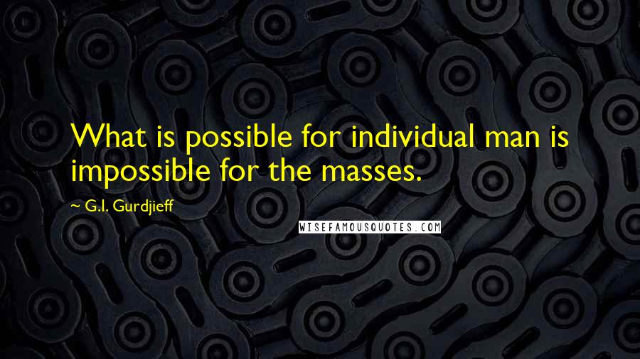 G.I. Gurdjieff Quotes: What is possible for individual man is impossible for the masses.