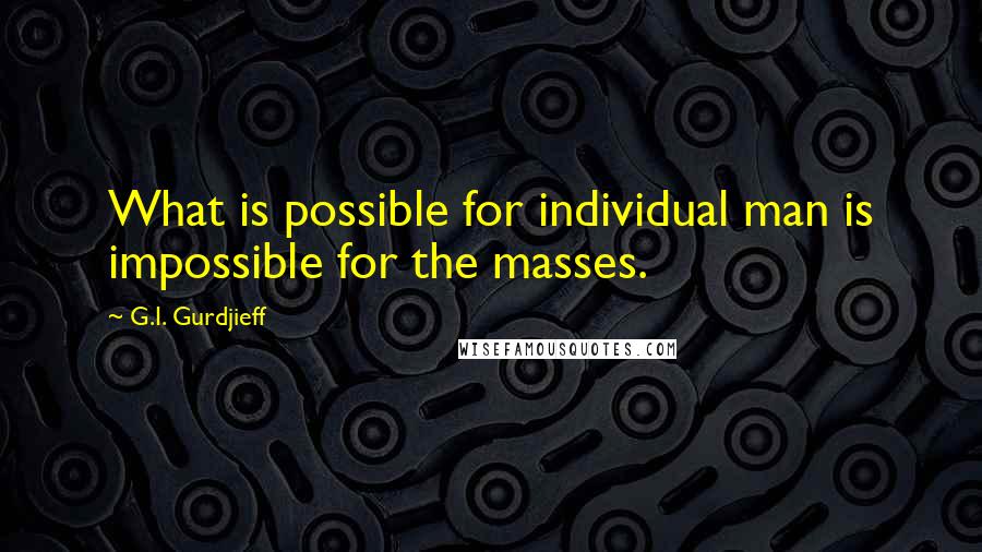 G.I. Gurdjieff Quotes: What is possible for individual man is impossible for the masses.