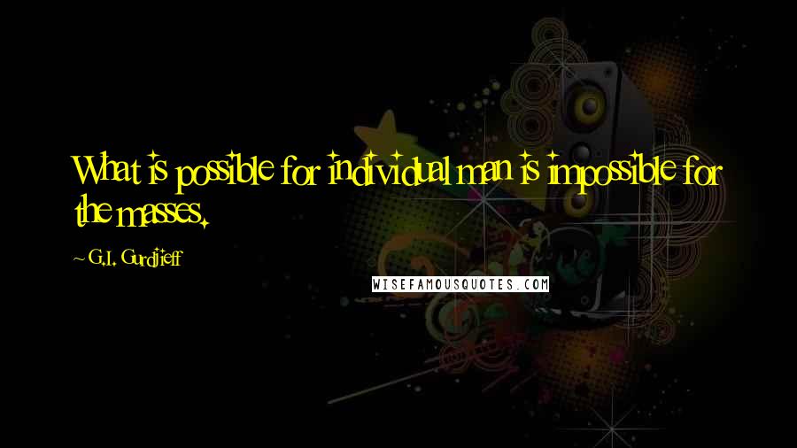 G.I. Gurdjieff Quotes: What is possible for individual man is impossible for the masses.