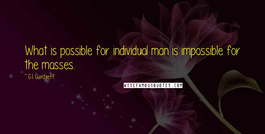 G.I. Gurdjieff Quotes: What is possible for individual man is impossible for the masses.