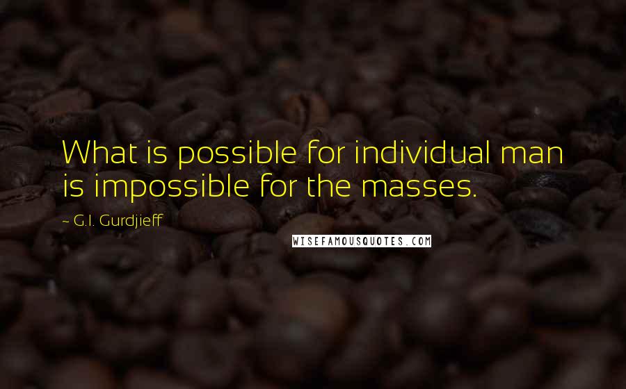 G.I. Gurdjieff Quotes: What is possible for individual man is impossible for the masses.