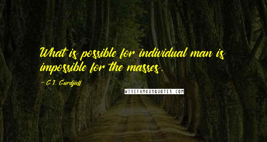 G.I. Gurdjieff Quotes: What is possible for individual man is impossible for the masses.