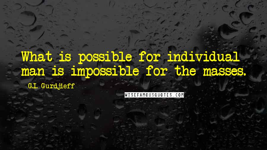 G.I. Gurdjieff Quotes: What is possible for individual man is impossible for the masses.