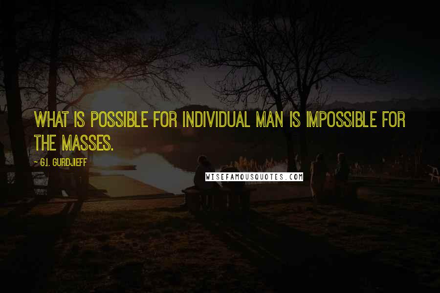 G.I. Gurdjieff Quotes: What is possible for individual man is impossible for the masses.