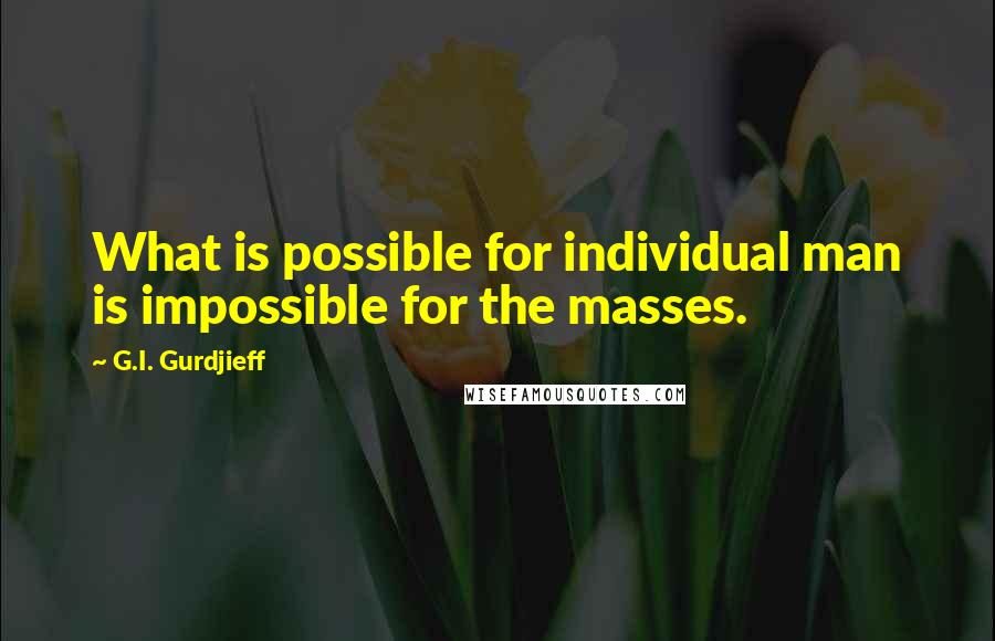 G.I. Gurdjieff Quotes: What is possible for individual man is impossible for the masses.