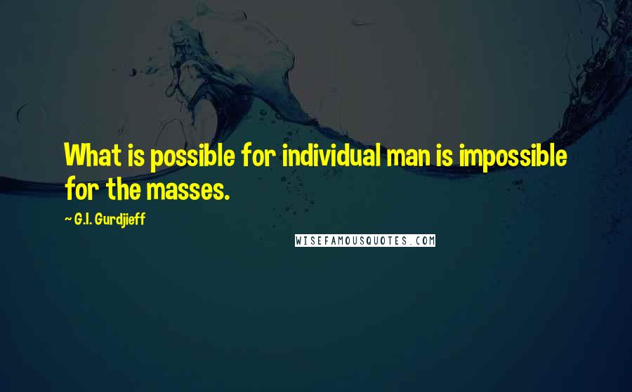 G.I. Gurdjieff Quotes: What is possible for individual man is impossible for the masses.