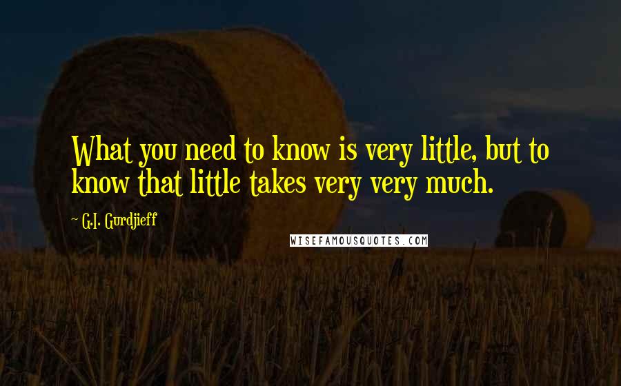G.I. Gurdjieff Quotes: What you need to know is very little, but to know that little takes very very much.