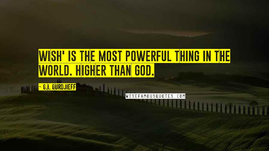 G.I. Gurdjieff Quotes: Wish' is the most powerful thing in the world. Higher than God.