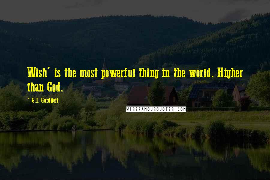 G.I. Gurdjieff Quotes: Wish' is the most powerful thing in the world. Higher than God.